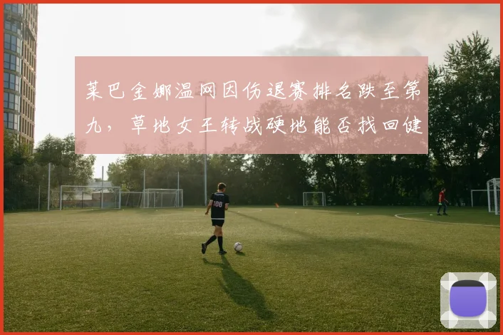 莱巴金娜温网因伤退赛排名跌至第九，草地女王转战硬地能否找回健康状态？