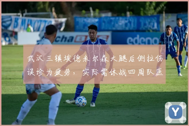武汉三镇埃德米尔森大腿后侧拉伤误诊为疲劳，实际需休战四周队医被批