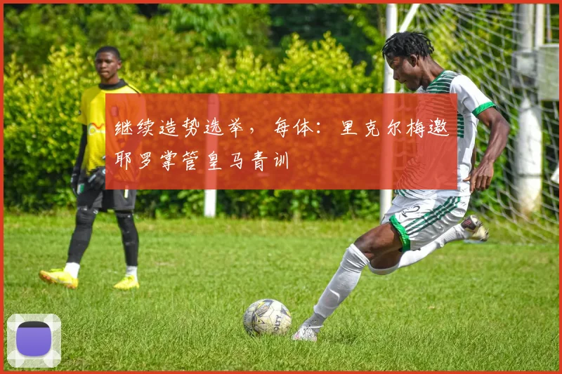 继续造势选举，每体：里克尔梅邀耶罗掌管皇马青训