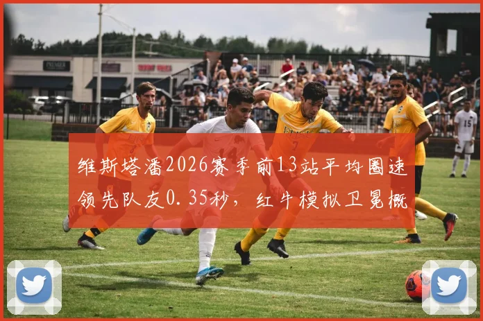 维斯塔潘2026赛季前13站平均圈速领先队友0.35秒，红牛模拟卫冕概率超80%