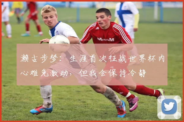 濑古步梦：生涯首次征战世界杯内心难免激动，但我会保持冷静