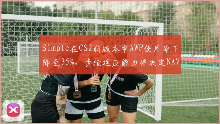Simple在CS2新版本中AWP使用率下降至35%，步枪适应能力将决定NAVI前景