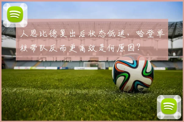 人恩比德复出后状态低迷，哈登单核带队反而更高效是何原因？